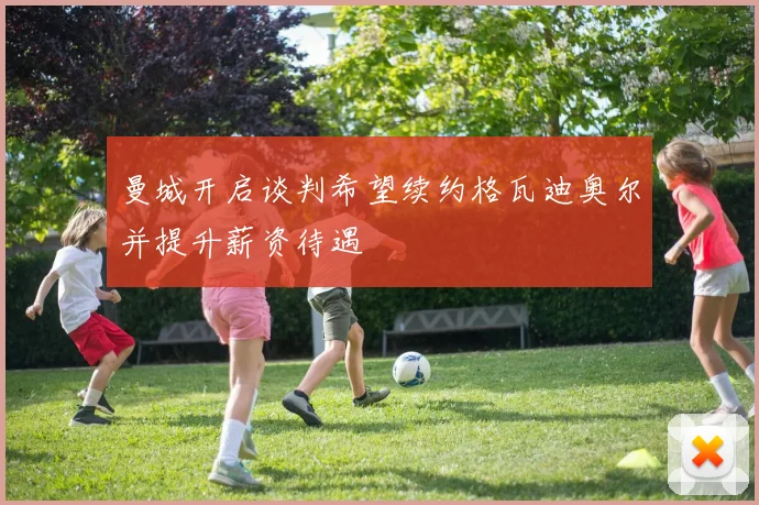 曼城开启谈判希望续约格瓦迪奥尔并提升薪资待遇