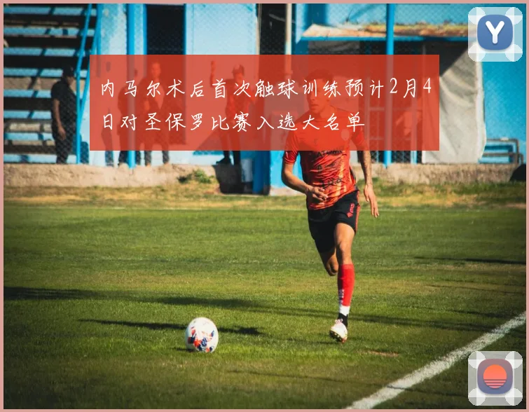 内马尔术后首次触球训练预计2月4日对圣保罗比赛入选大名单