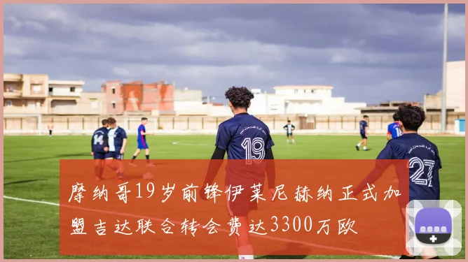 摩纳哥19岁前锋伊莱尼赫纳正式加盟吉达联合转会费达3300万欧