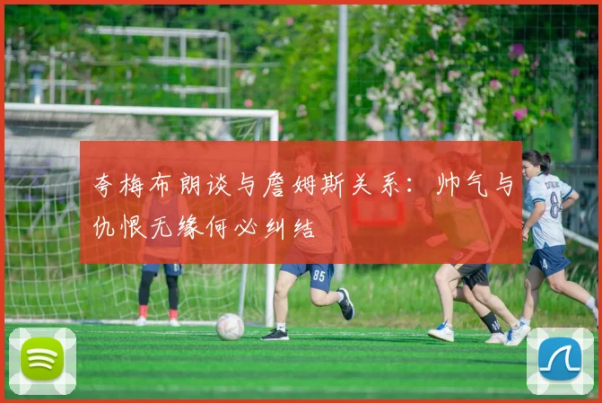 夸梅布朗谈与詹姆斯关系：帅气与仇恨无缘何必纠结