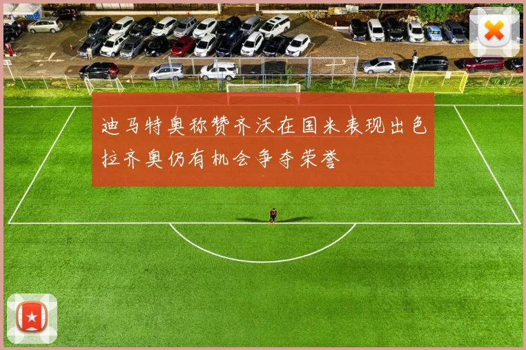 迪马特奥称赞齐沃在国米表现出色拉齐奥仍有机会争夺荣誉