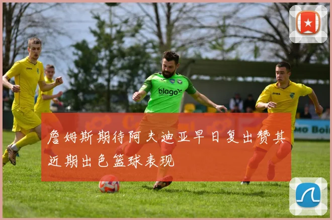 詹姆斯期待阿夫迪亚早日复出赞其近期出色篮球表现