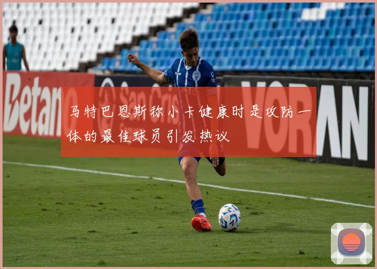 马特巴恩斯称小卡健康时是攻防一体的最佳球员引发热议