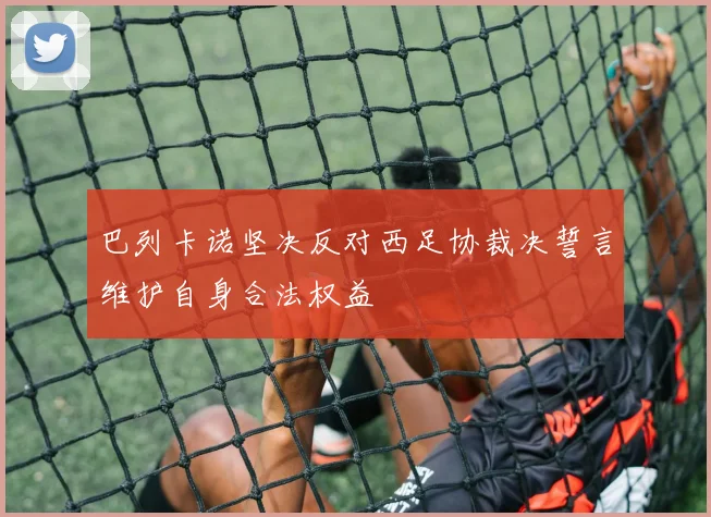 巴列卡诺坚决反对西足协裁决誓言维护自身合法权益