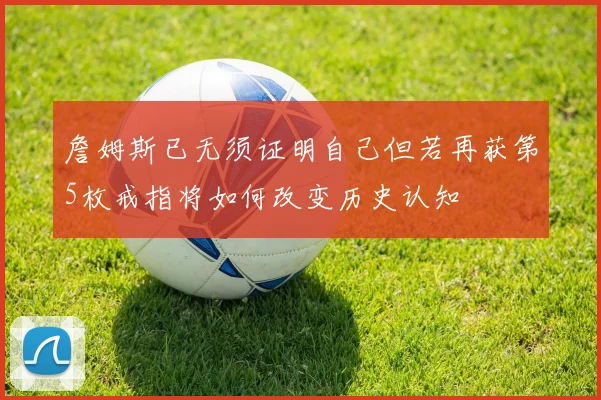 詹姆斯已无须证明自己但若再获第5枚戒指将如何改变历史认知