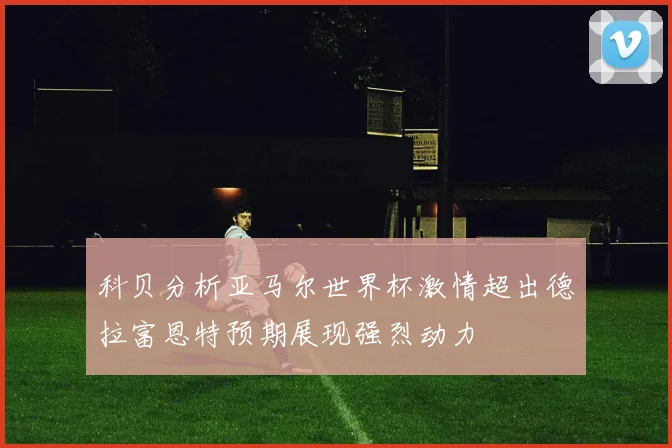 科贝分析亚马尔世界杯激情超出德拉富恩特预期展现强烈动力