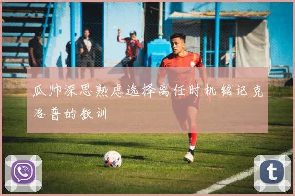 瓜帅深思熟虑选择离任时机铭记克洛普的教训