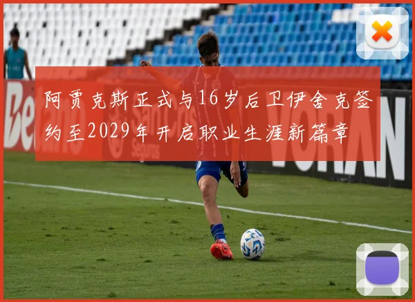 阿贾克斯正式与16岁后卫伊舍克签约至2029年开启职业生涯新篇章