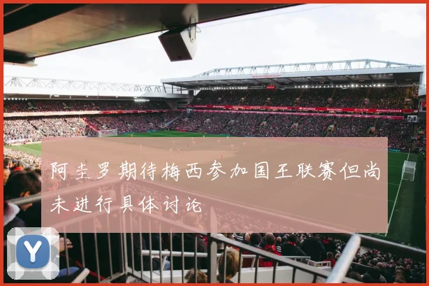 阿圭罗期待梅西参加国王联赛但尚未进行具体讨论