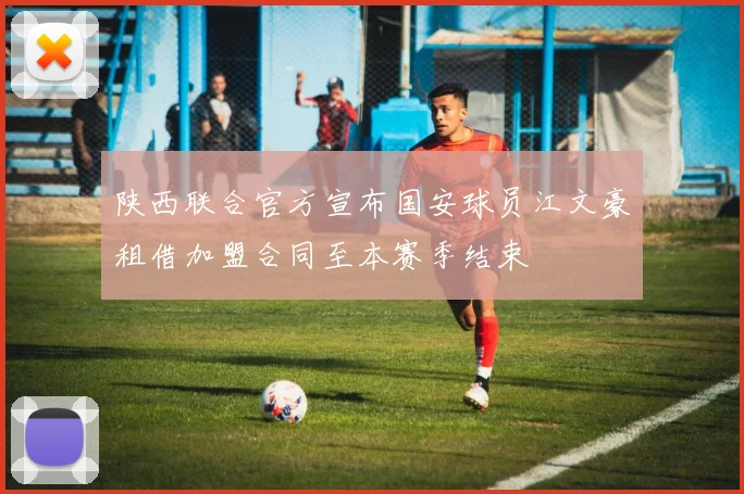 陕西联合官方宣布国安球员江文豪租借加盟合同至本赛季结束