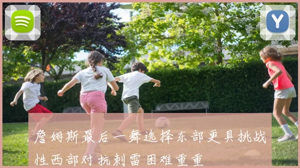 詹姆斯最后一舞选择东部更具挑战性西部对抗刺雷困难重重