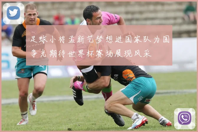 足球小将孟新艺梦想进国家队为国争光期待世界杯赛场展现风采